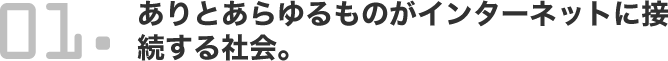 ありとあらゆるものがインターネットに接続する社会。